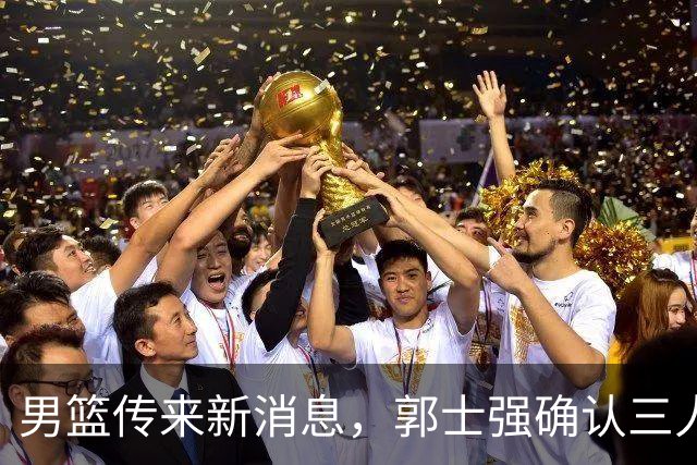 男篮传来新消息，郭士强确认三人缺阵，崔永熙胡明轩挑大梁